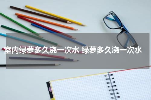 室内绿萝多久浇一次水 绿萝多久浇一次水