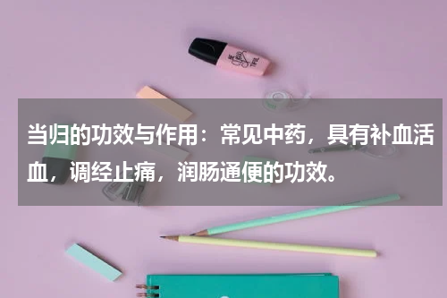 当归的功效与作用：常见中药，具有补血活血，调经止痛，润肠通便的功效。