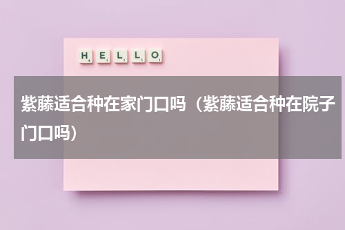 紫藤适合种在家门口吗(紫藤适合种在院子门口吗)