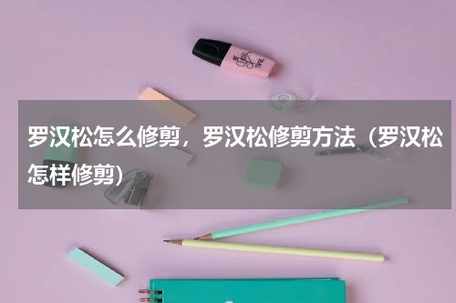 罗汉松怎么修剪,罗汉松修剪方法(罗汉松怎样修剪)