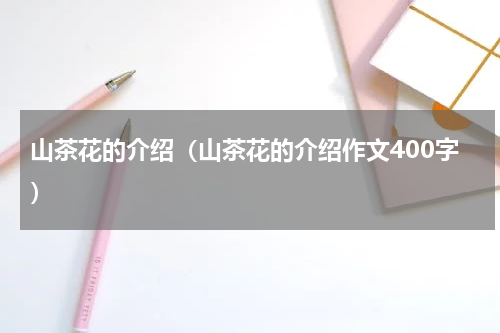 山茶花的介绍(山茶花的介绍作文400字)