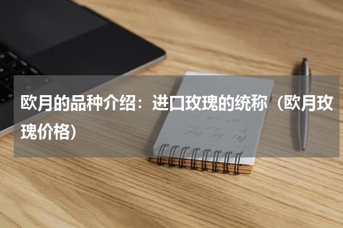 欧月的品种介绍:进口玫瑰的统称(欧月玫瑰价格)