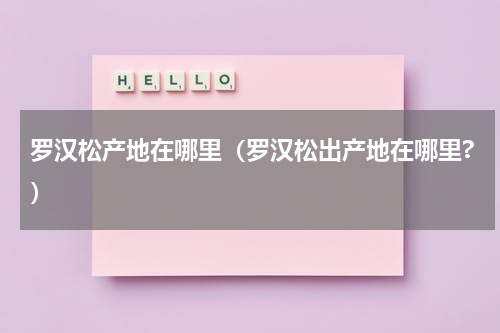 罗汉松产地在哪里(罗汉松出产地在哪里?)