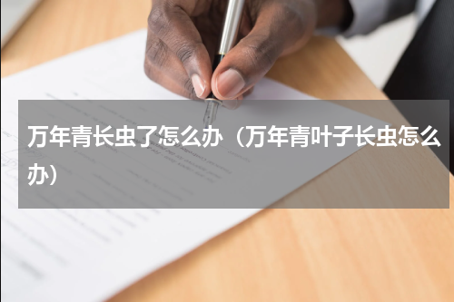 万年青长虫了怎么办(万年青叶子长虫怎么办)