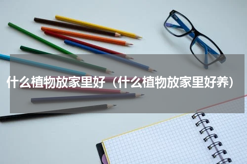 什么植物放家里好(什么植物放家里好养)