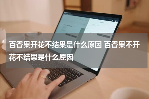 百香果开花不结果是什么原因 百香果不开花不结果是什么原因