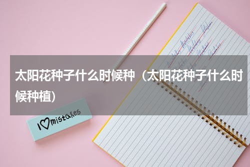 太阳花种子什么时候种(太阳花种子什么时候种植)