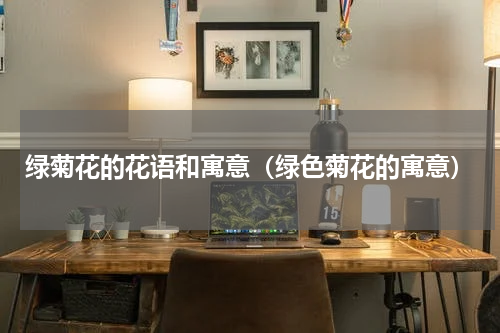 绿菊花的花语和寓意(绿色菊花的寓意)