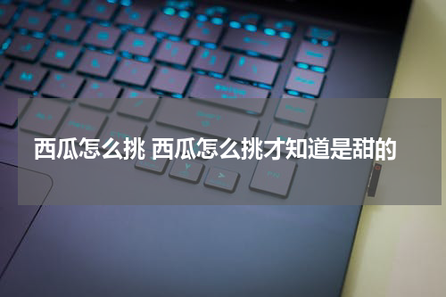 西瓜怎么挑 西瓜怎么挑才知道是甜的