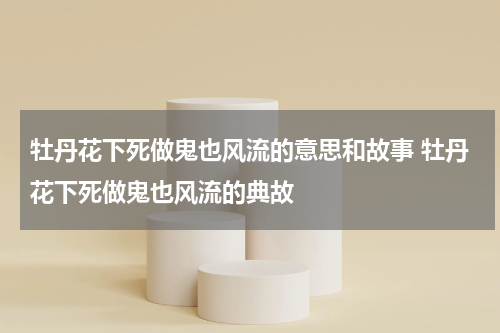 牡丹花下死做鬼也风流的意思和故事 牡丹花下死做鬼也风流的典故