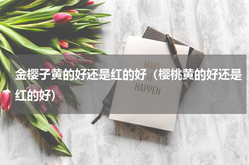 金樱子黄的好还是红的好（樱桃黄的好还是红的好）