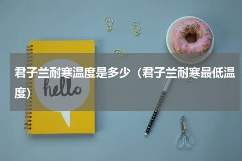 君子兰耐寒温度是多少(君子兰耐寒最低温度)