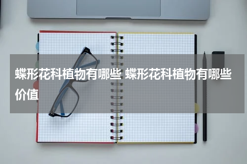 蝶形花科植物有哪些 蝶形花科植物有哪些价值