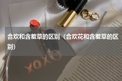 合欢和含羞草的区别（合欢花和含羞草的区别）