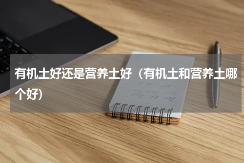 有机土好还是营养土好(有机土和营养土哪个好)
