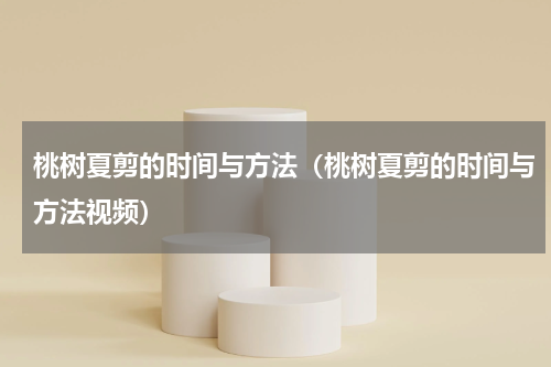 桃树夏剪的时间与方法(桃树夏剪的时间与方法视频)