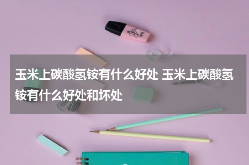 玉米上碳酸氢铵有什么好处 玉米上碳酸氢铵有什么好处和坏处