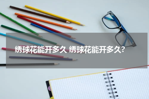 绣球花能开多久 绣球花能开多久?
