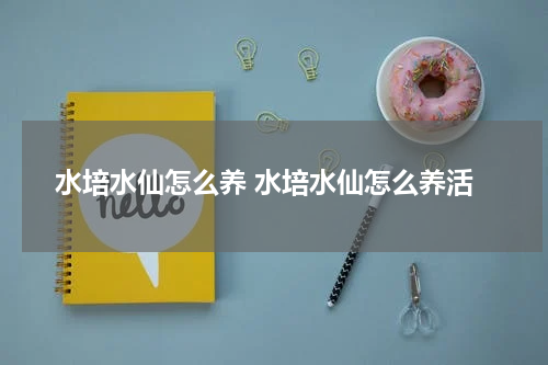 水培水仙怎么养 水培水仙怎么养活