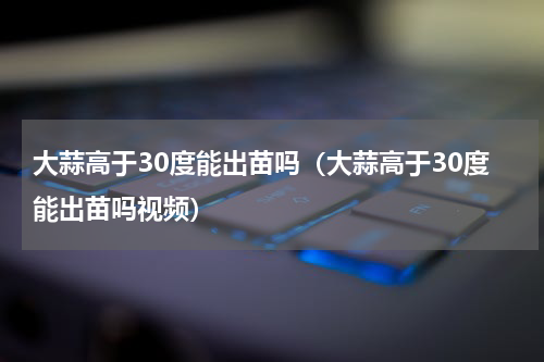 大蒜高于30度能出苗吗(大蒜高于30度能出苗吗视频)