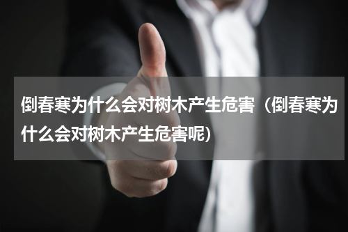 倒春寒为什么会对树木产生危害(倒春寒为什么会对树木产生危害呢)