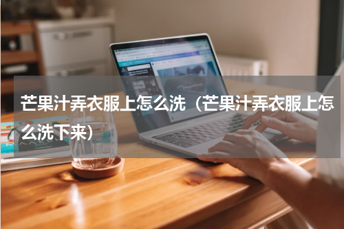 芒果汁弄衣服上怎么洗(芒果汁弄衣服上怎么洗下来)