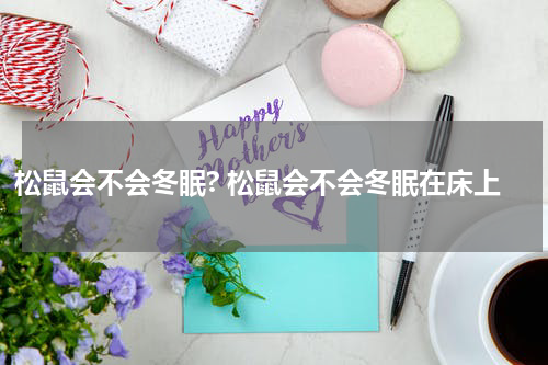 松鼠会不会冬眠? 松鼠会不会冬眠在床上