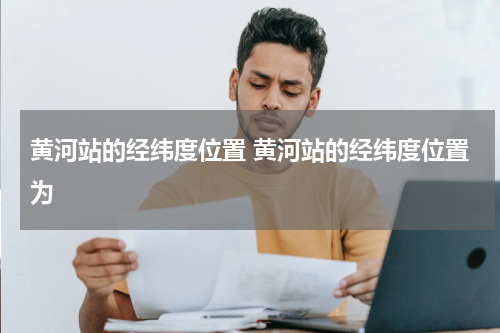 黄河站的经纬度位置 黄河站的经纬度位置为
