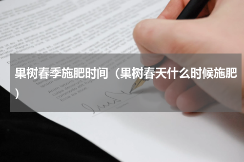 果树春季施肥时间(果树春天什么时候施肥)