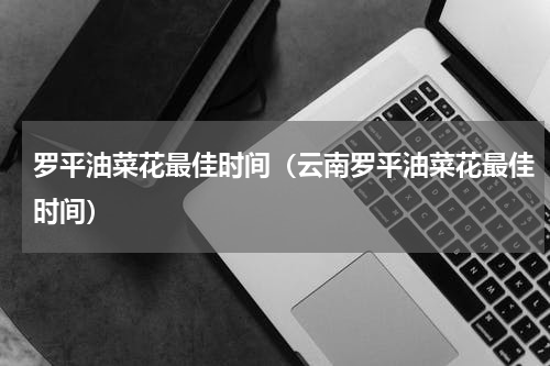 罗平油菜花最佳时间(云南罗平油菜花最佳时间)