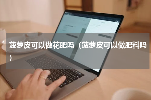 菠萝皮可以做花肥吗(菠萝皮可以做肥料吗)