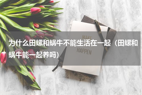 为什么田螺和蜗牛不能生活在一起(田螺和蜗牛能一起养吗)