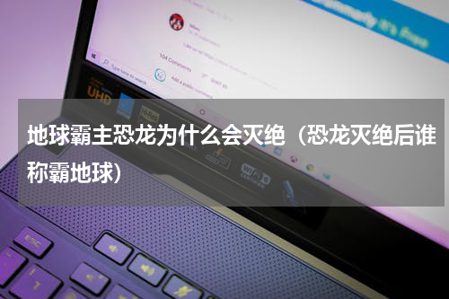 地球霸主恐龙为什么会灭绝(恐龙灭绝后谁称霸地球)