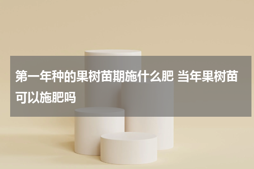 第一年种的果树苗期施什么肥 当年果树苗可以施肥吗