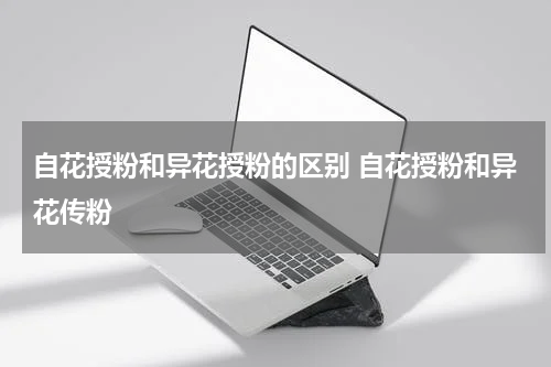 自花授粉和异花授粉的区别 自花授粉和异花传粉