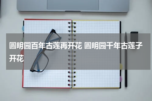 圆明园百年古莲再开花 圆明园千年古莲子开花