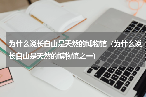 为什么说长白山是天然的博物馆(为什么说长白山是天然的博物馆之一)