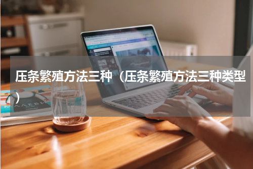 压条繁殖方法三种（压条繁殖方法三种类型）