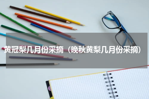 黄冠梨几月份采摘(晚秋黄梨几月份采摘)