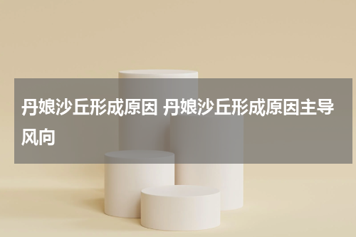 丹娘沙丘形成原因 丹娘沙丘形成原因主导风向