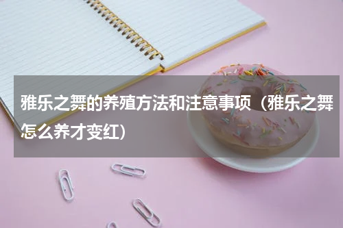 雅乐之舞的养殖方法和注意事项(雅乐之舞怎么养才变红)